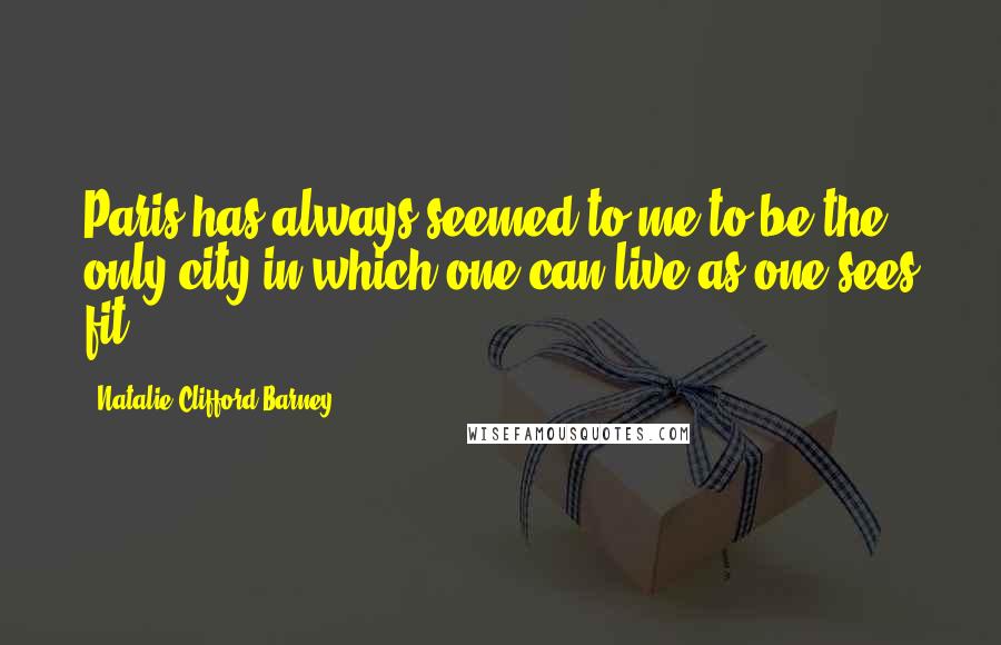 Natalie Clifford Barney Quotes: Paris has always seemed to me to be the only city in which one can live as one sees fit.