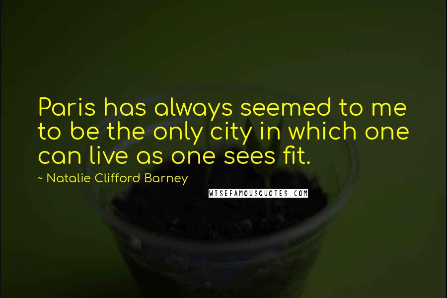 Natalie Clifford Barney Quotes: Paris has always seemed to me to be the only city in which one can live as one sees fit.