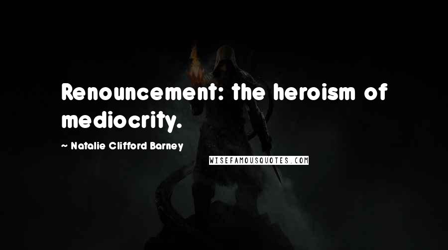 Natalie Clifford Barney Quotes: Renouncement: the heroism of mediocrity.