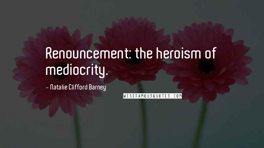 Natalie Clifford Barney Quotes: Renouncement: the heroism of mediocrity.