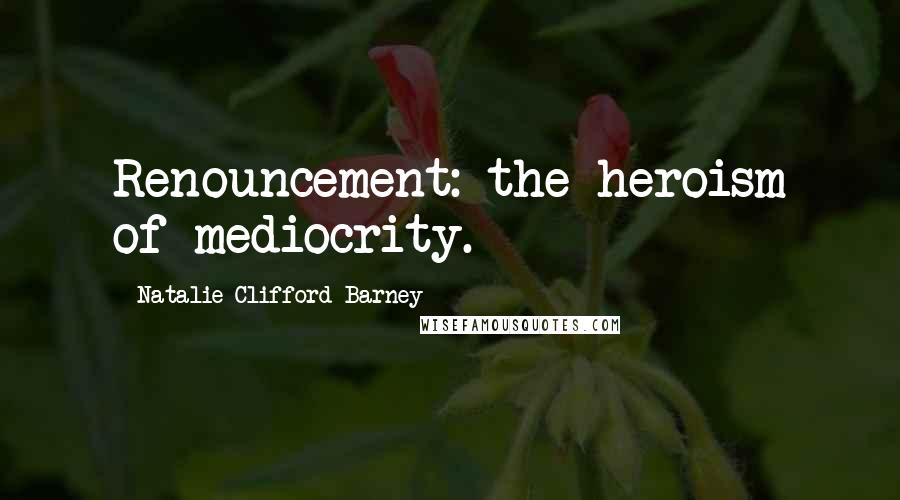 Natalie Clifford Barney Quotes: Renouncement: the heroism of mediocrity.