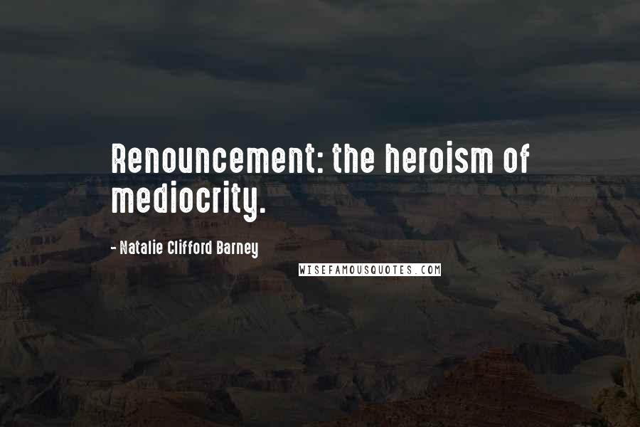 Natalie Clifford Barney Quotes: Renouncement: the heroism of mediocrity.