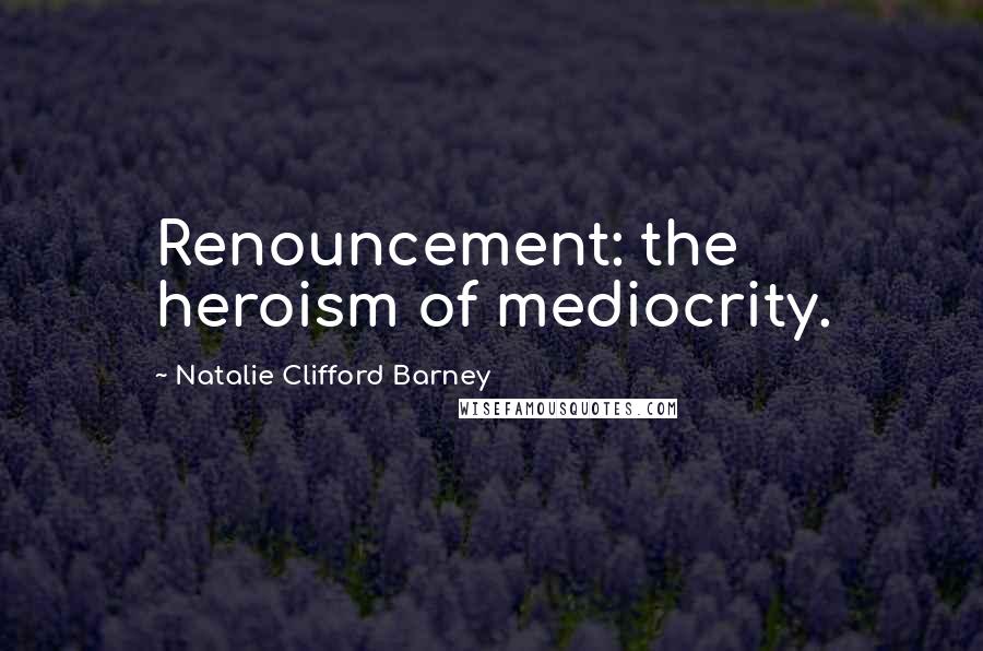 Natalie Clifford Barney Quotes: Renouncement: the heroism of mediocrity.