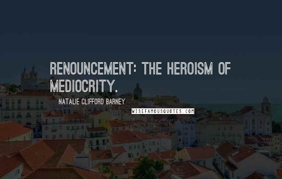 Natalie Clifford Barney Quotes: Renouncement: the heroism of mediocrity.