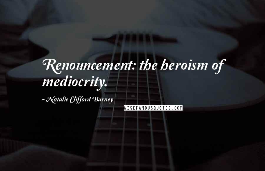 Natalie Clifford Barney Quotes: Renouncement: the heroism of mediocrity.
