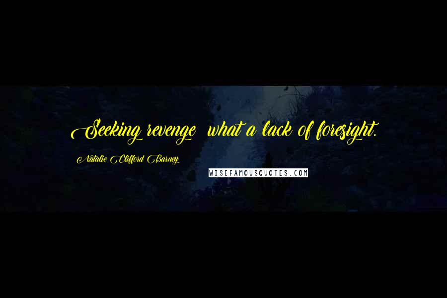 Natalie Clifford Barney Quotes: Seeking revenge: what a lack of foresight.