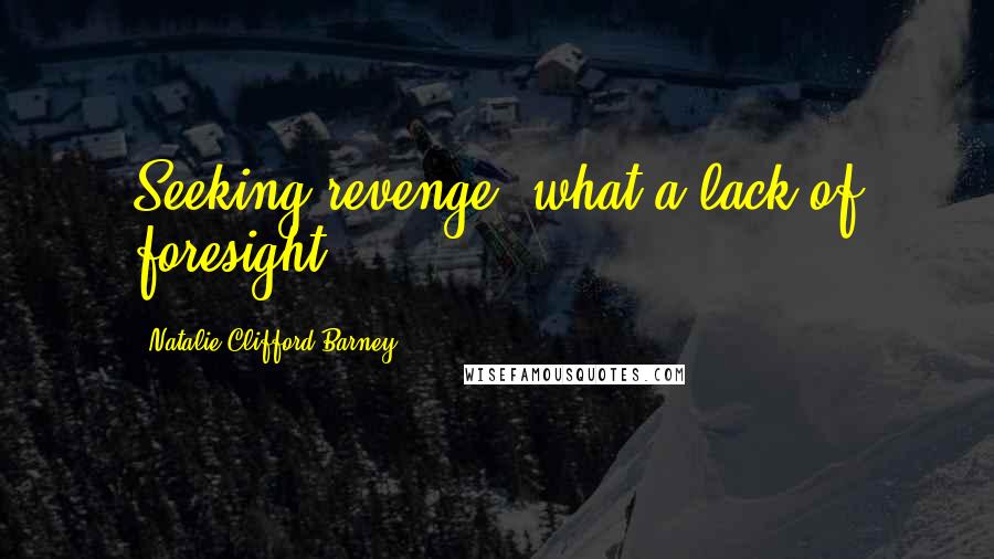 Natalie Clifford Barney Quotes: Seeking revenge: what a lack of foresight.