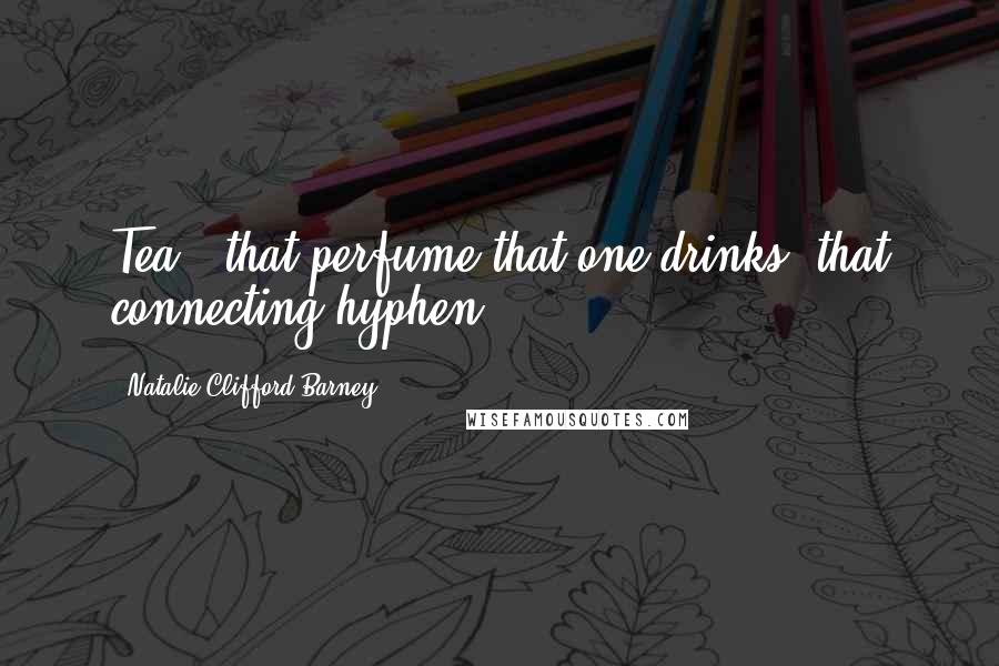 Natalie Clifford Barney Quotes: Tea - that perfume that one drinks, that connecting hyphen ...