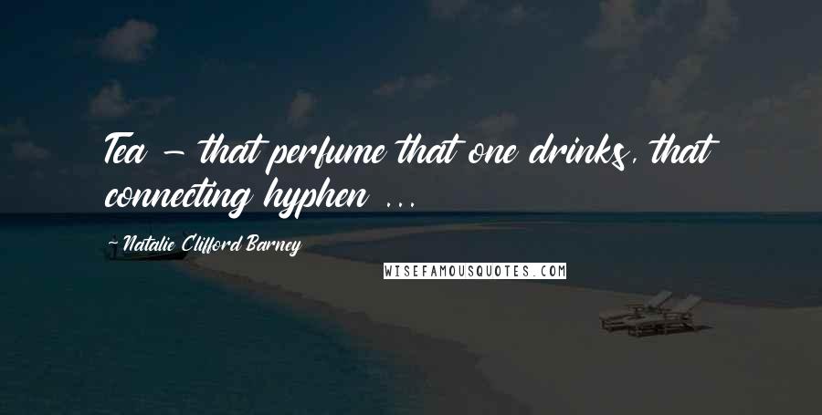 Natalie Clifford Barney Quotes: Tea - that perfume that one drinks, that connecting hyphen ...