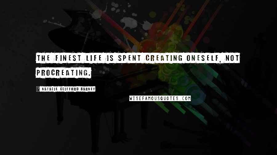 Natalie Clifford Barney Quotes: The finest life is spent creating oneself, not procreating.