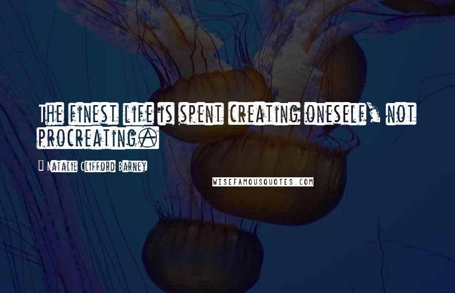 Natalie Clifford Barney Quotes: The finest life is spent creating oneself, not procreating.