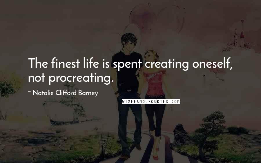 Natalie Clifford Barney Quotes: The finest life is spent creating oneself, not procreating.