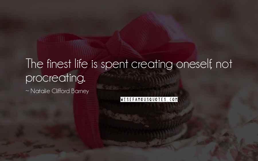 Natalie Clifford Barney Quotes: The finest life is spent creating oneself, not procreating.