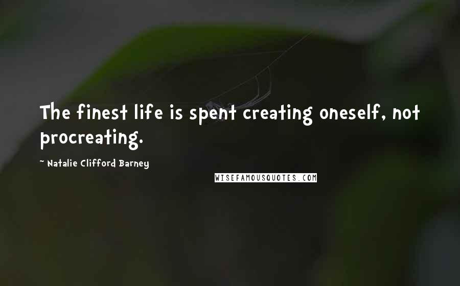 Natalie Clifford Barney Quotes: The finest life is spent creating oneself, not procreating.