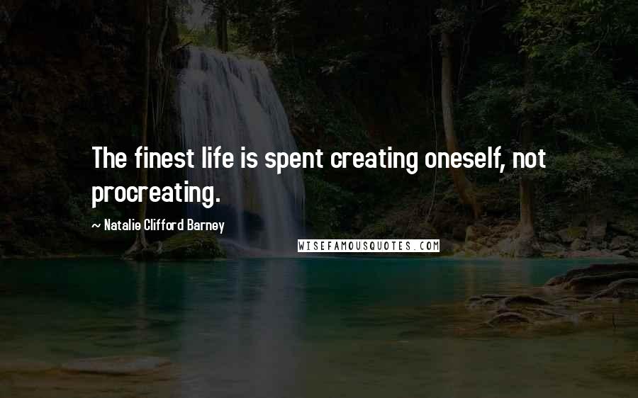 Natalie Clifford Barney Quotes: The finest life is spent creating oneself, not procreating.