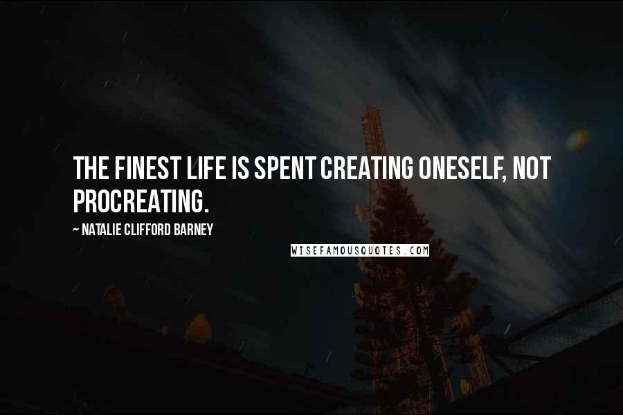 Natalie Clifford Barney Quotes: The finest life is spent creating oneself, not procreating.