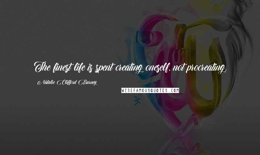 Natalie Clifford Barney Quotes: The finest life is spent creating oneself, not procreating.