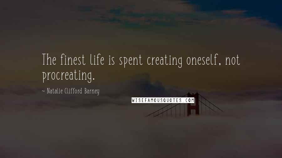 Natalie Clifford Barney Quotes: The finest life is spent creating oneself, not procreating.