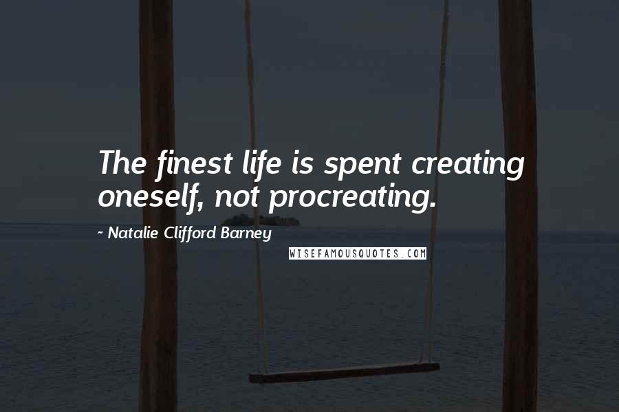 Natalie Clifford Barney Quotes: The finest life is spent creating oneself, not procreating.