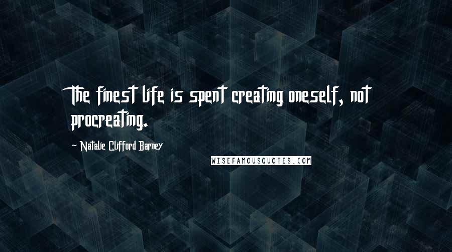 Natalie Clifford Barney Quotes: The finest life is spent creating oneself, not procreating.