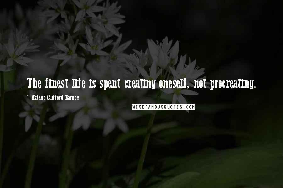 Natalie Clifford Barney Quotes: The finest life is spent creating oneself, not procreating.