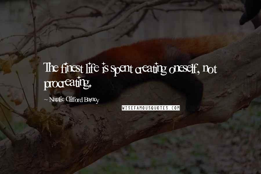 Natalie Clifford Barney Quotes: The finest life is spent creating oneself, not procreating.