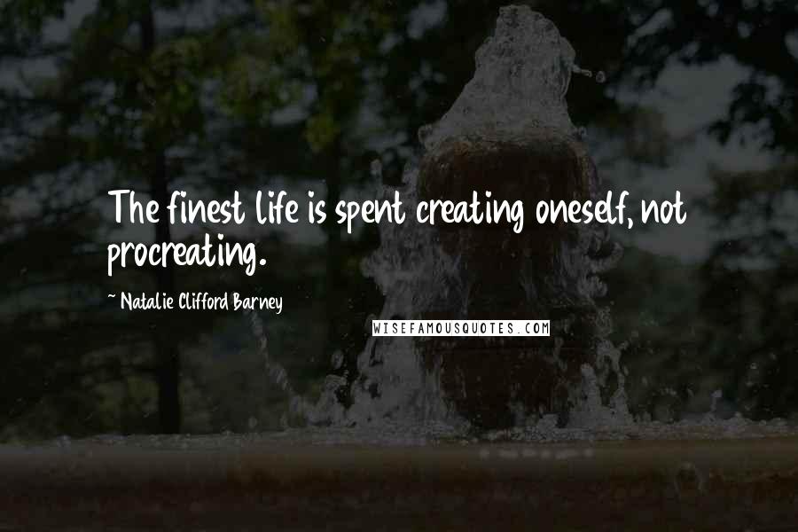 Natalie Clifford Barney Quotes: The finest life is spent creating oneself, not procreating.