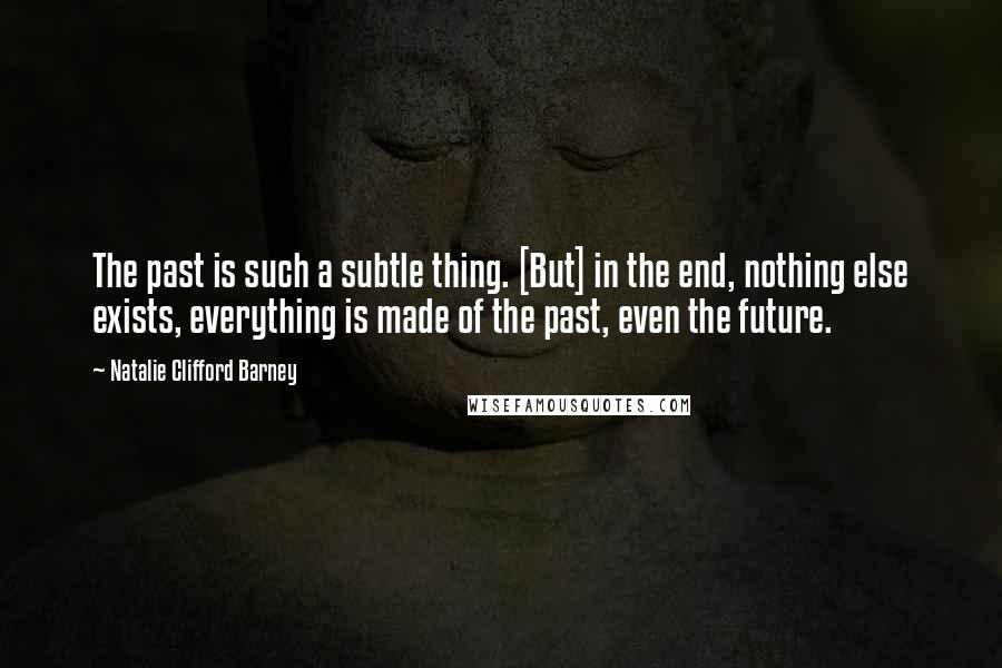 Natalie Clifford Barney Quotes: The past is such a subtle thing. [But] in the end, nothing else exists, everything is made of the past, even the future.