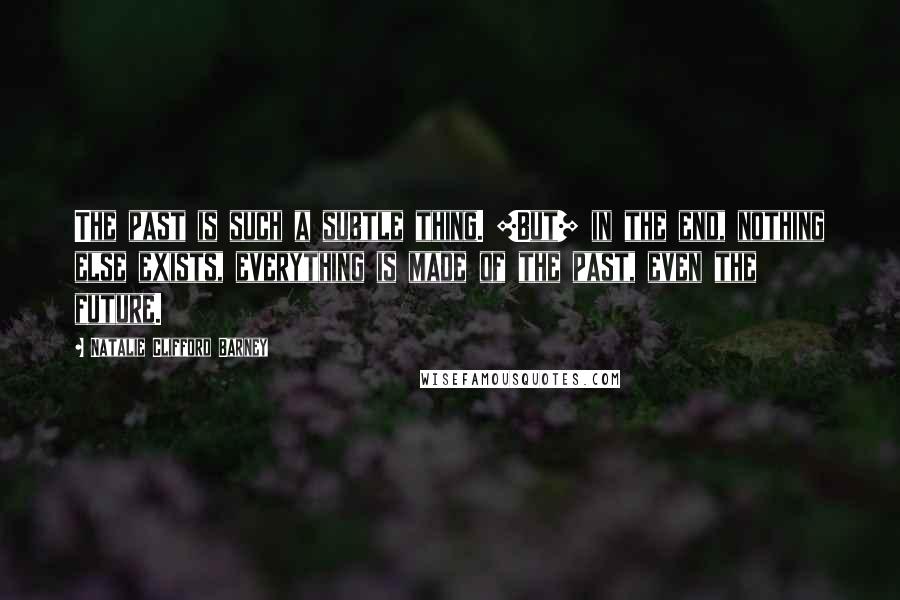 Natalie Clifford Barney Quotes: The past is such a subtle thing. [But] in the end, nothing else exists, everything is made of the past, even the future.