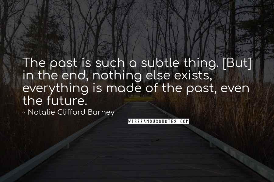 Natalie Clifford Barney Quotes: The past is such a subtle thing. [But] in the end, nothing else exists, everything is made of the past, even the future.