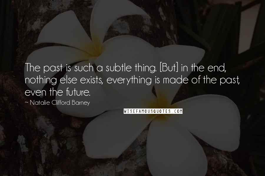 Natalie Clifford Barney Quotes: The past is such a subtle thing. [But] in the end, nothing else exists, everything is made of the past, even the future.