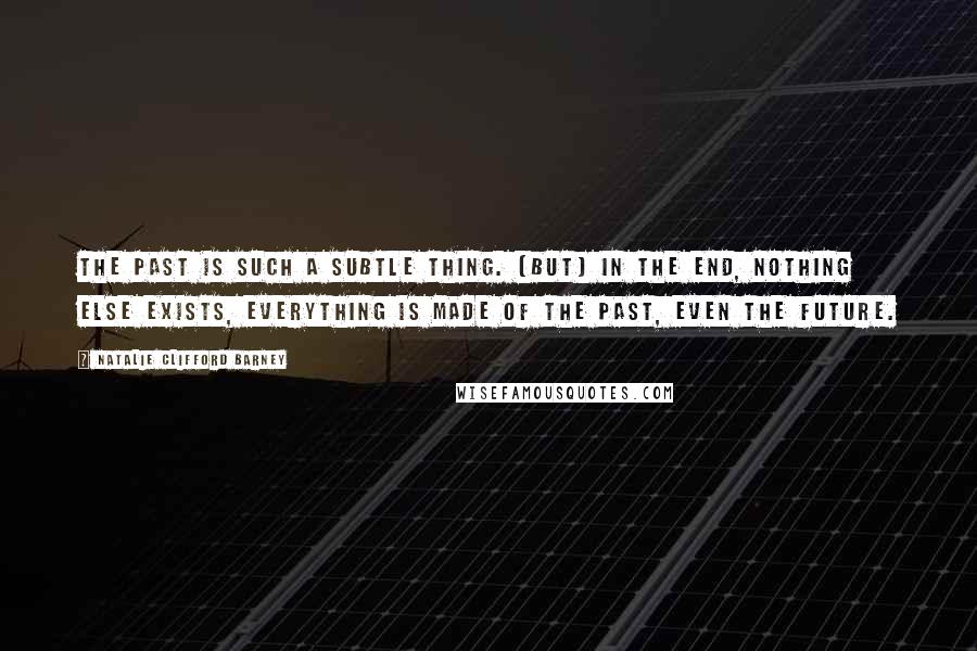 Natalie Clifford Barney Quotes: The past is such a subtle thing. [But] in the end, nothing else exists, everything is made of the past, even the future.