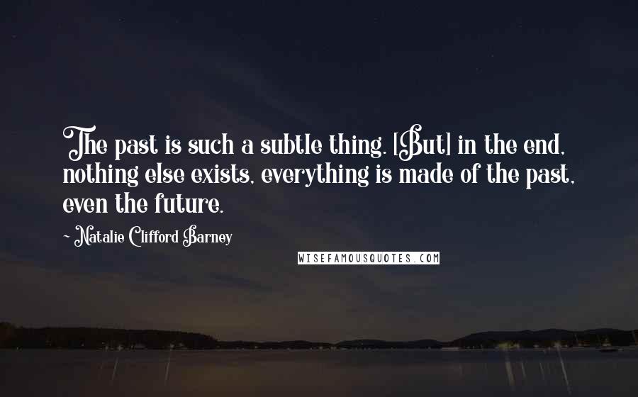 Natalie Clifford Barney Quotes: The past is such a subtle thing. [But] in the end, nothing else exists, everything is made of the past, even the future.