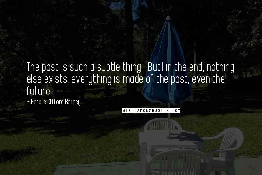 Natalie Clifford Barney Quotes: The past is such a subtle thing. [But] in the end, nothing else exists, everything is made of the past, even the future.