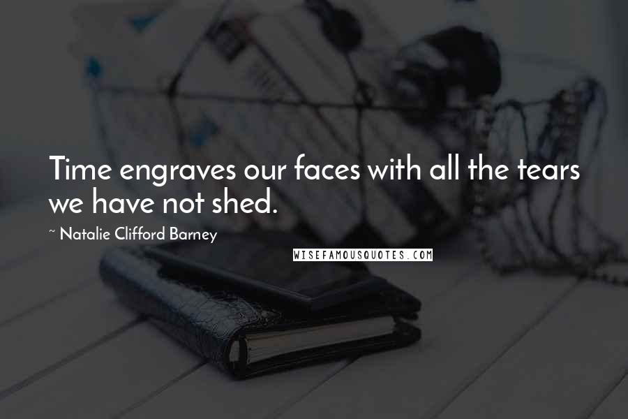 Natalie Clifford Barney Quotes: Time engraves our faces with all the tears we have not shed.