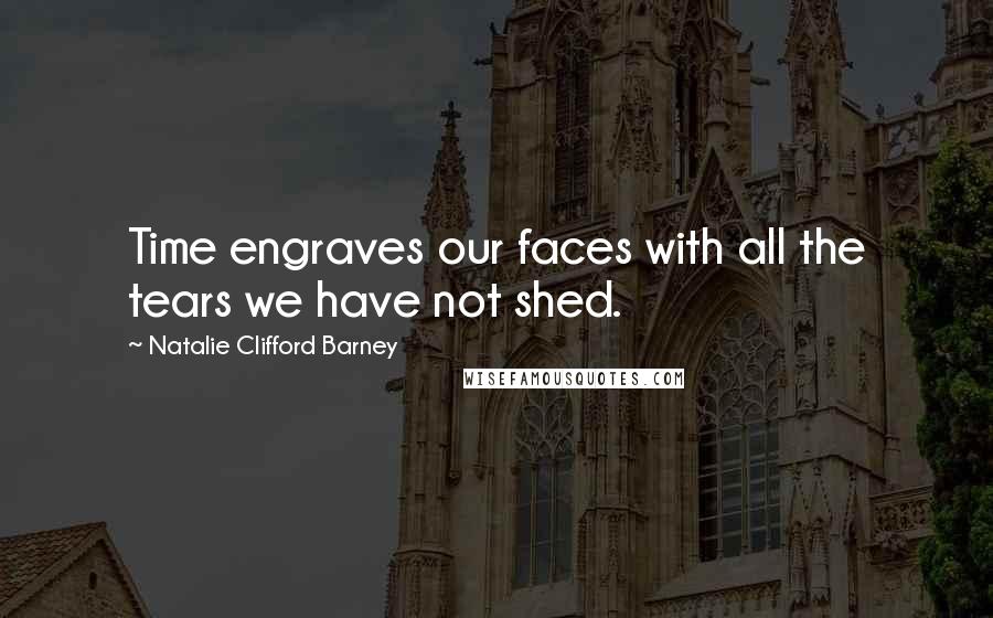 Natalie Clifford Barney Quotes: Time engraves our faces with all the tears we have not shed.