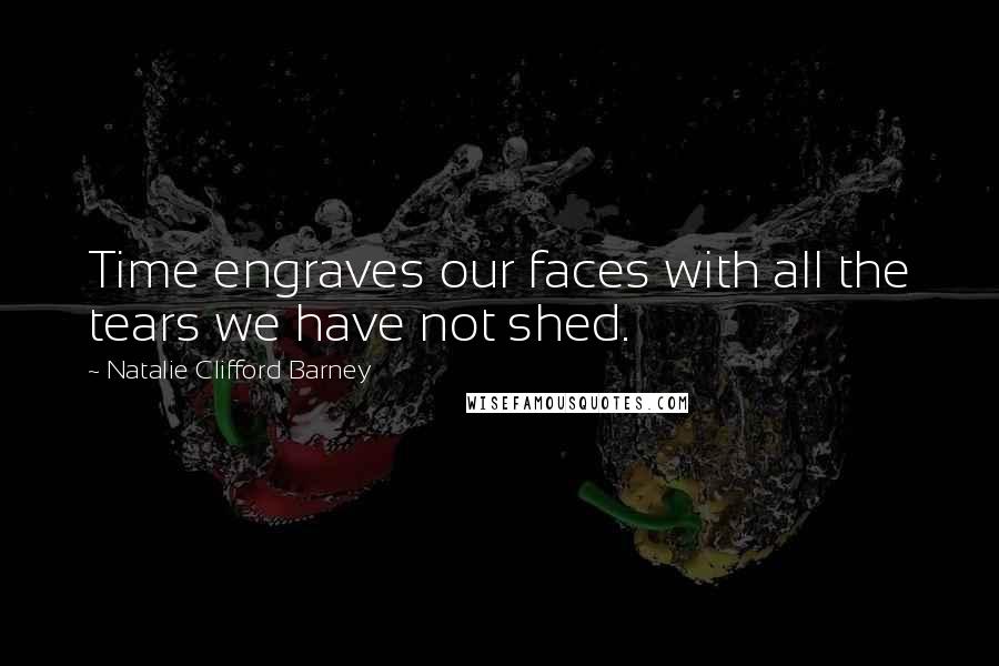 Natalie Clifford Barney Quotes: Time engraves our faces with all the tears we have not shed.