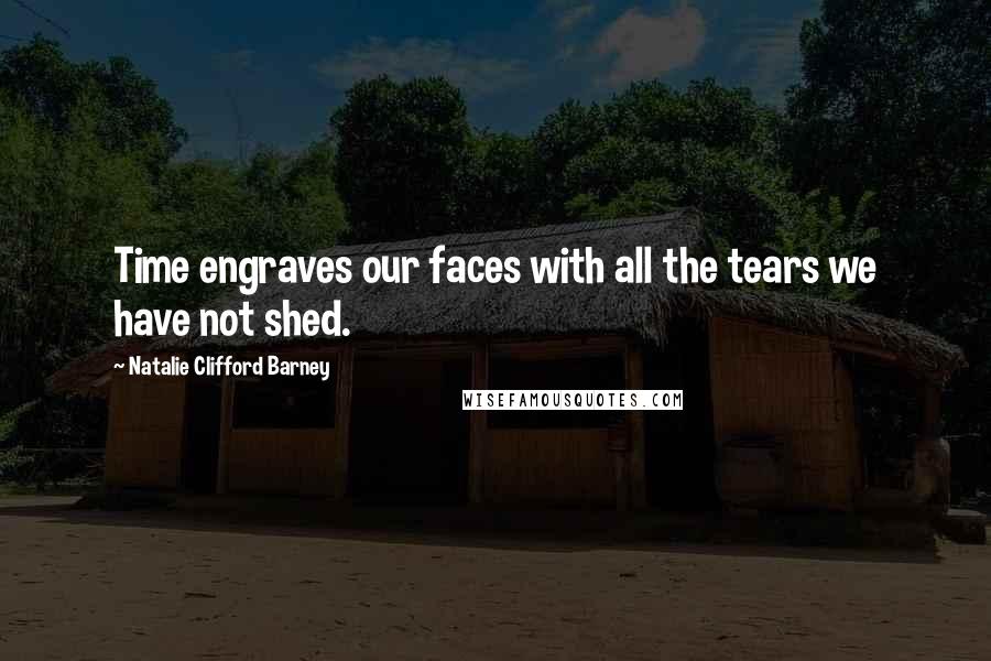 Natalie Clifford Barney Quotes: Time engraves our faces with all the tears we have not shed.