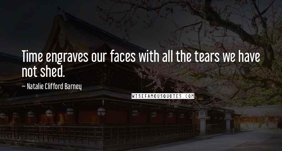 Natalie Clifford Barney Quotes: Time engraves our faces with all the tears we have not shed.