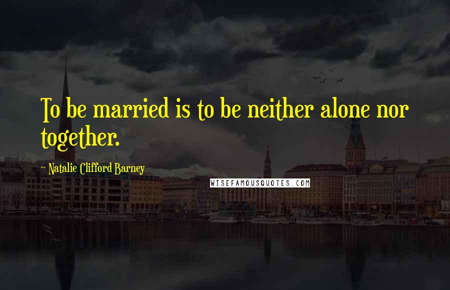 Natalie Clifford Barney Quotes: To be married is to be neither alone nor together.