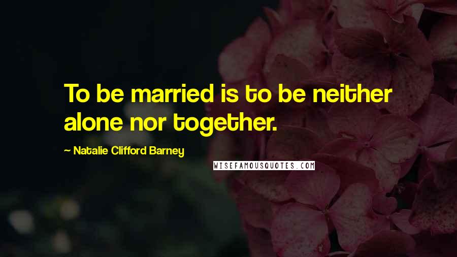 Natalie Clifford Barney Quotes: To be married is to be neither alone nor together.