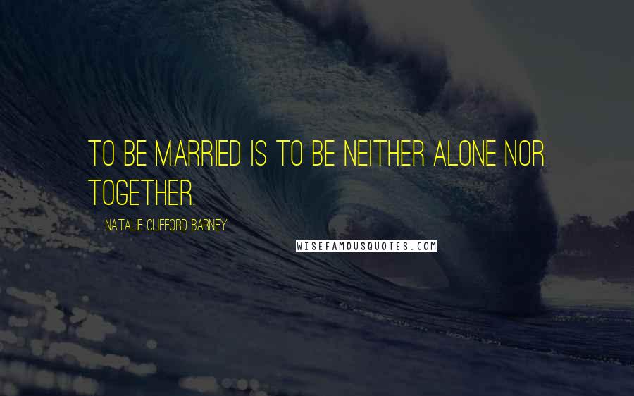 Natalie Clifford Barney Quotes: To be married is to be neither alone nor together.