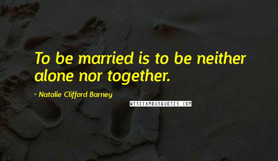 Natalie Clifford Barney Quotes: To be married is to be neither alone nor together.