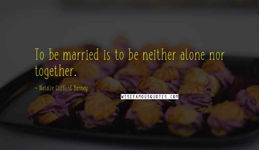 Natalie Clifford Barney Quotes: To be married is to be neither alone nor together.