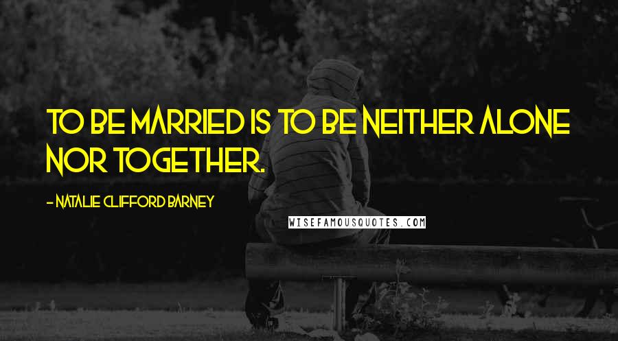 Natalie Clifford Barney Quotes: To be married is to be neither alone nor together.