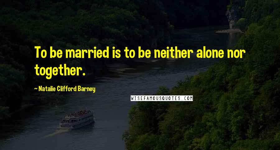 Natalie Clifford Barney Quotes: To be married is to be neither alone nor together.