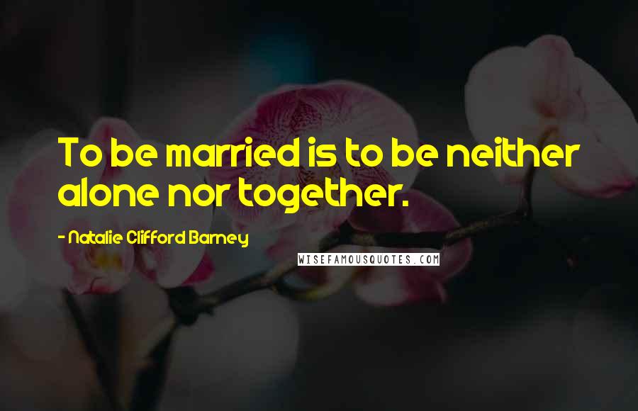Natalie Clifford Barney Quotes: To be married is to be neither alone nor together.