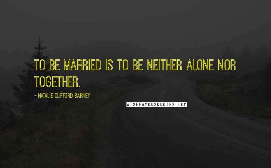Natalie Clifford Barney Quotes: To be married is to be neither alone nor together.