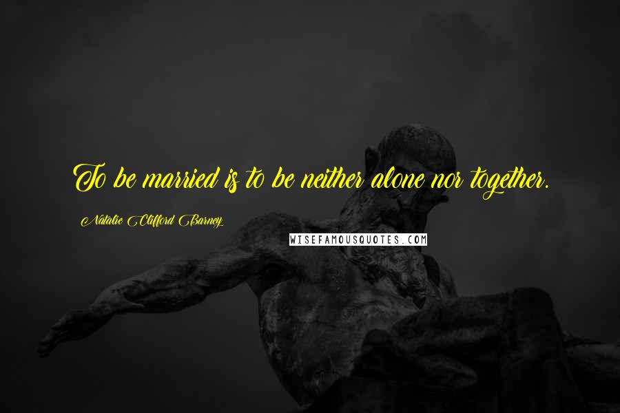 Natalie Clifford Barney Quotes: To be married is to be neither alone nor together.