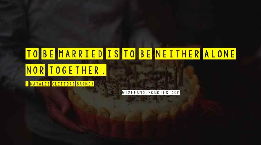Natalie Clifford Barney Quotes: To be married is to be neither alone nor together.